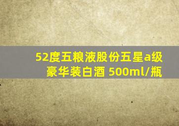 52度五粮液股份五星a级豪华装白酒 500ml/瓶